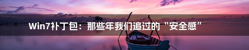Win7补丁包:那些年我们追过的“安全感”