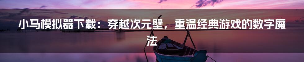 小马模拟器下载:穿越次元壁,重温经典游戏的数字魔法