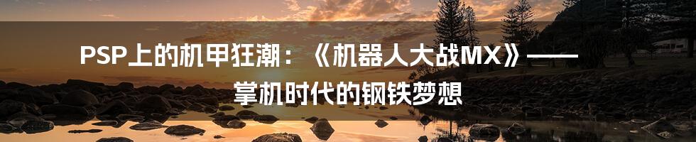 PSP上的机甲狂潮:《机器人大战MX》—— 掌机时代的钢铁梦想