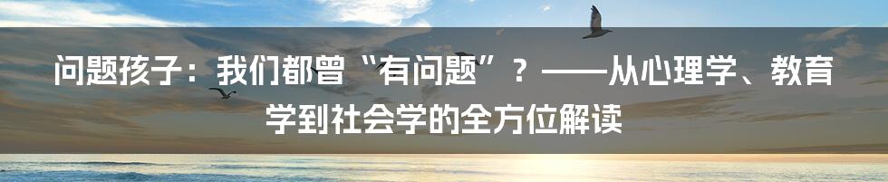 问题孩子:我们都曾“有问题”?——从心理学、教育学到社会学的全方位解读