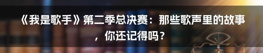 《我是歌手》第二季总决赛:那些歌声里的故事,你还记得吗?