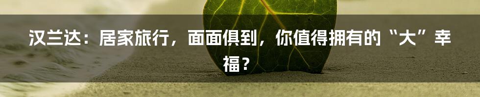 汉兰达:居家旅行,面面俱到,你值得拥有的“大”幸福?