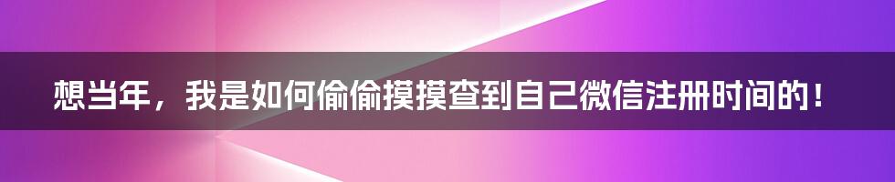 想当年,我是如何偷偷摸摸查到自己微信注册时间的!