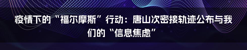 疫情下的“福尔摩斯”行动:唐山次密接轨迹公布与我们的“信息焦虑”