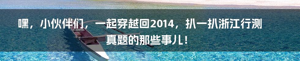 嘿，小伙伴们，一起穿越回2014，扒一扒浙江行测真题的那些事儿！