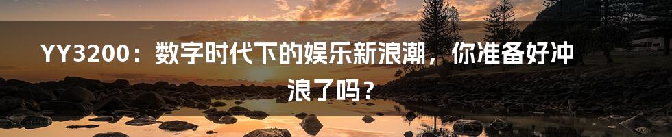 YY3200:数字时代下的娱乐新浪潮,你准备好冲浪了吗?