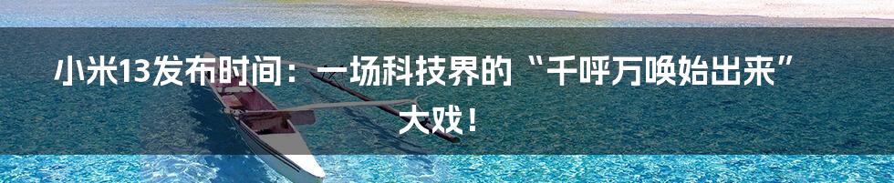 小米13发布时间:一场科技界的“千呼万唤始出来”大戏!