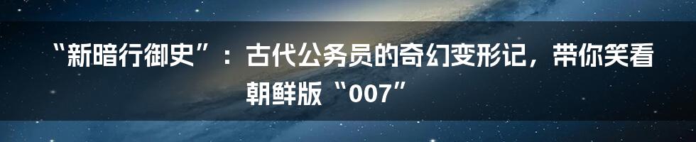 “新暗行御史”:古代公务员的奇幻变形记,带你笑看朝鲜版“007”