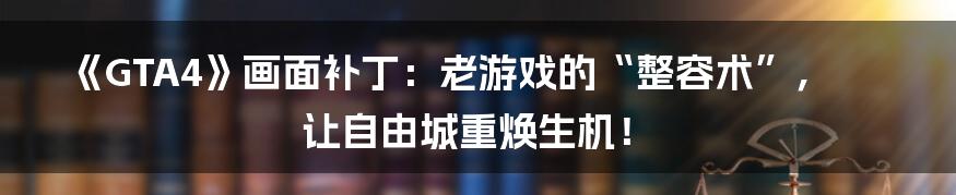 《GTA4》画面补丁:老游戏的“整容术”,让自由城重焕生机!