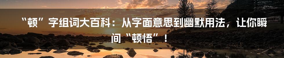 “顿”字组词大百科:从字面意思到幽默用法,让你瞬间“顿悟”!