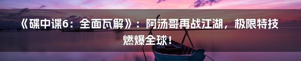 《碟中谍6:全面瓦解》:阿汤哥再战江湖,极限特技燃爆全球!