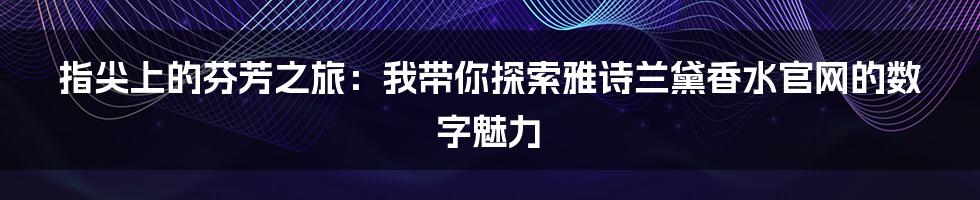 指尖上的芬芳之旅:我带你探索雅诗兰黛香水官网的数字魅力