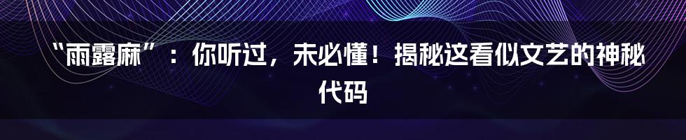 “雨露麻”:你听过,未必懂!揭秘这看似文艺的神秘代码