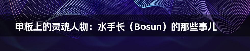 甲板上的灵魂人物:水手长(Bosun)的那些事儿