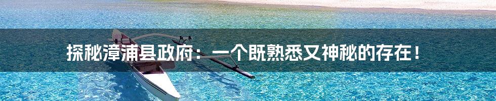 探秘漳浦县政府：一个既熟悉又神秘的存在！