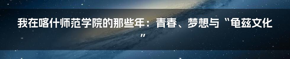 我在喀什师范学院的那些年:青春、梦想与“龟兹文化”
