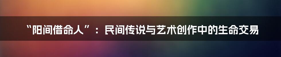 “阳间借命人”：民间传说与艺术创作中的生命交易