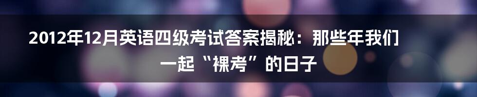 2012年12月英语四级考试答案揭秘:那些年我们一起“裸考”的日子