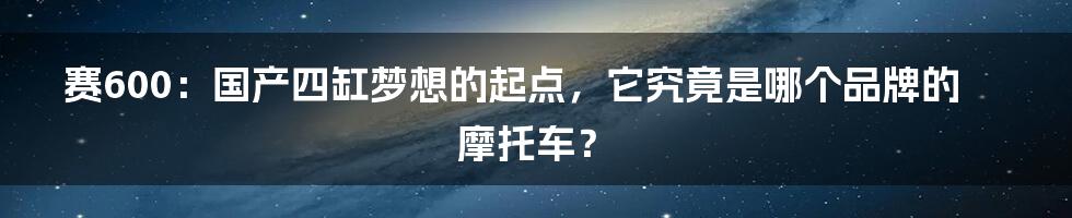 赛600:国产四缸梦想的起点,它究竟是哪个品牌的摩托车?