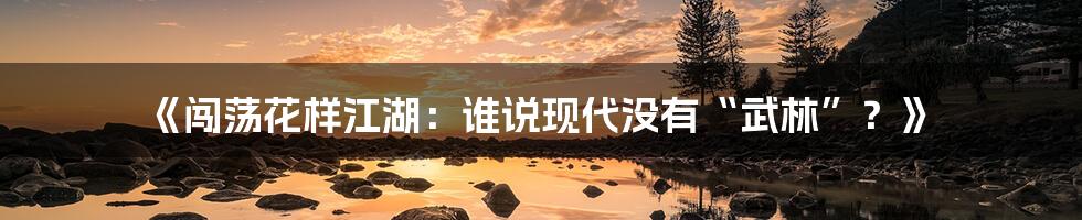 《闯荡花样江湖:谁说现代没有“武林”?》