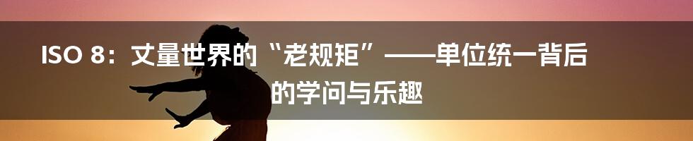 ISO 8:丈量世界的“老规矩”——单位统一背后的学问与乐趣