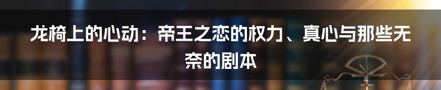 龙椅上的心动：帝王之恋的权力、真心与那些无奈的剧本