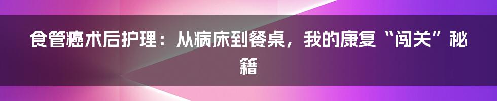 食管癌术后护理:从病床到餐桌,我的康复“闯关”秘籍