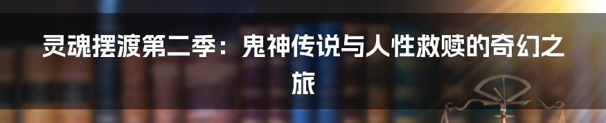 灵魂摆渡第二季：鬼神传说与人性救赎的奇幻之旅