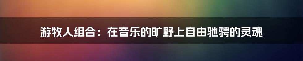 游牧人组合：在音乐的旷野上自由驰骋的灵魂