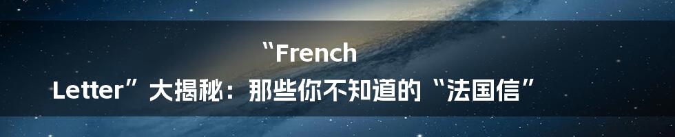 “French Letter”大揭秘：那些你不知道的“法国信”