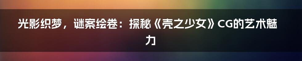 光影织梦,谜案绘卷:探秘《壳之少女》CG的艺术魅力