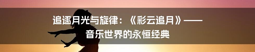 追逐月光与旋律:《彩云追月》—— 音乐世界的永恒经典