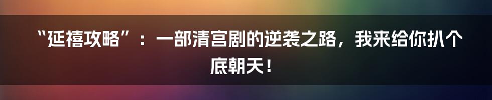 “延禧攻略”:一部清宫剧的逆袭之路,我来给你扒个底朝天!