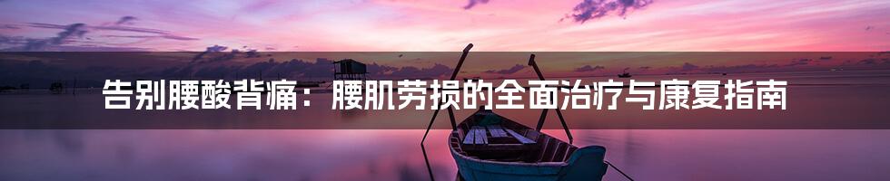 告别腰酸背痛:腰肌劳损的全面治疗与康复指南