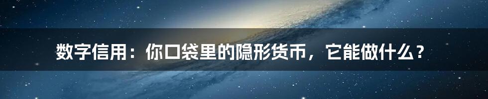 数字信用：你口袋里的隐形货币，它能做什么？