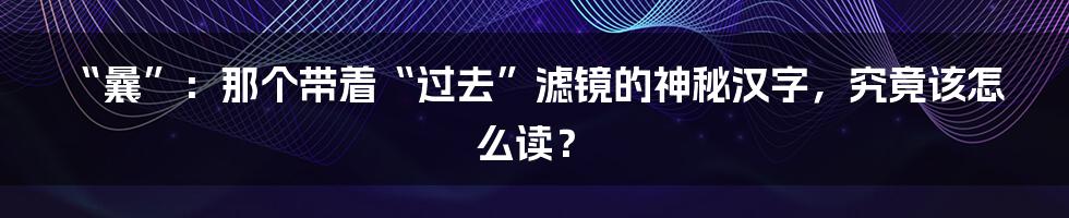 “曩”:那个带着“过去”滤镜的神秘汉字,究竟该怎么读?