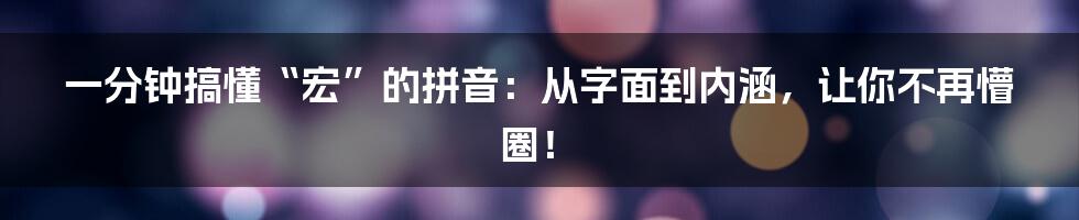一分钟搞懂“宏”的拼音:从字面到内涵,让你不再懵圈!