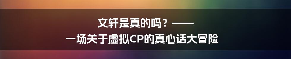 文轩是真的吗?—— 一场关于虚拟CP的真心话大冒险