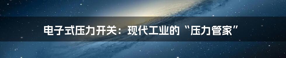 电子式压力开关：现代工业的“压力管家”
