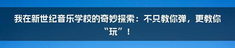 我在新世纪音乐学校的奇妙探索:不只教你弹,更教你“玩”!