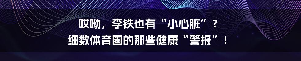 哎呦，李铁也有“小心脏”？ 细数体育圈的那些健康“警报”！