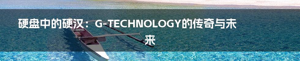 硬盘中的硬汉：G-TECHNOLOGY的传奇与未来