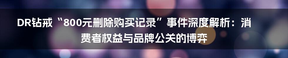DR钻戒“800元删除购买记录”事件深度解析:消费者权益与品牌公关的博弈