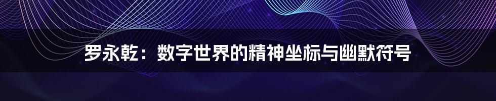 罗永乾:数字世界的精神坐标与幽默符号