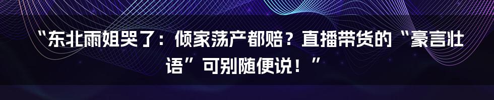 “东北雨姐哭了:倾家荡产都赔?直播带货的“豪言壮语”可别随便说!”