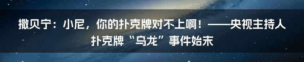撒贝宁:小尼,你的扑克牌对不上啊!——央视主持人扑克牌“乌龙”事件始末