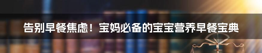 告别早餐焦虑!宝妈必备的宝宝营养早餐宝典