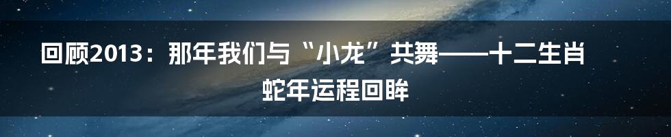 回顾2013:那年我们与“小龙”共舞——十二生肖蛇年运程回眸