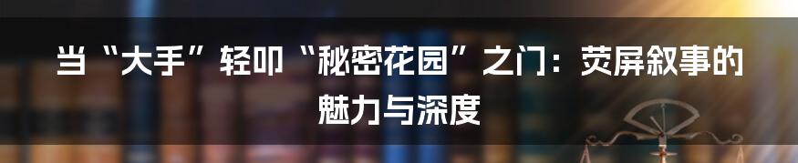 当“大手”轻叩“秘密花园”之门:荧屏叙事的魅力与深度