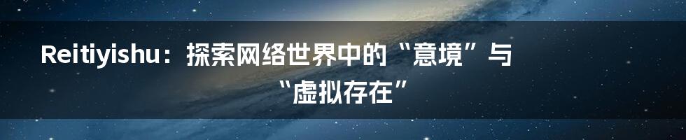 Reitiyishu:探索网络世界中的“意境”与“虚拟存在”
